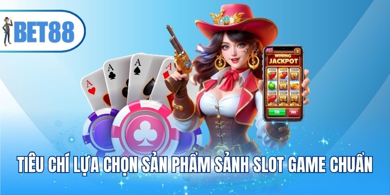 Tiêu chí lựa chọn sản phẩm sảnh slot game chuẩn